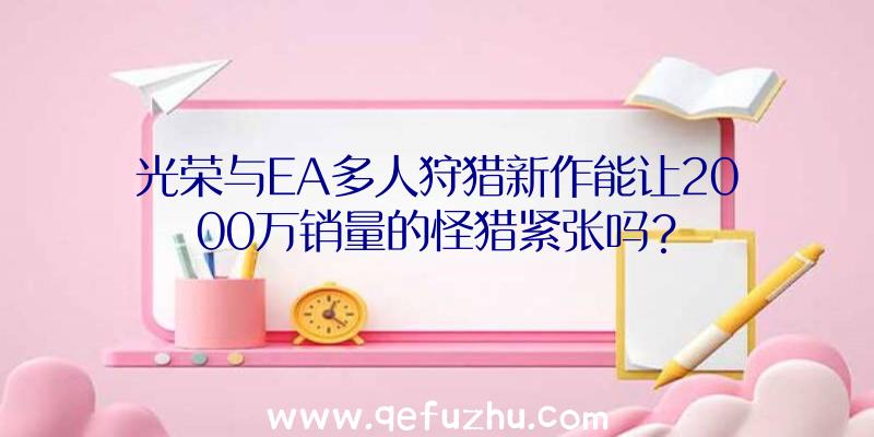 光荣与EA多人狩猎新作能让2000万销量的怪猎紧张吗？