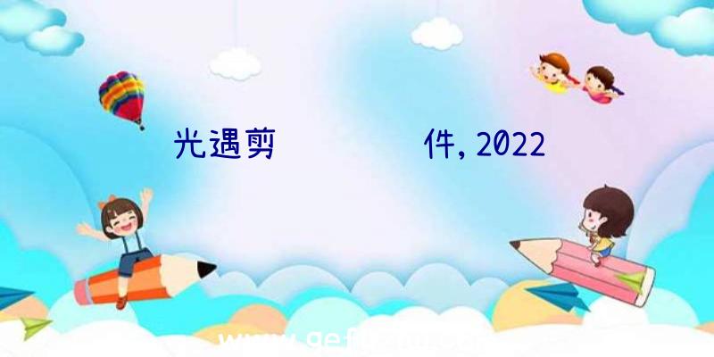 光遇剪辑视频软件,2022