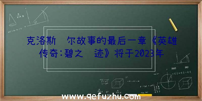 克洛斯贝尔故事的最后一章《英雄传奇:碧之轨迹》将于2023年