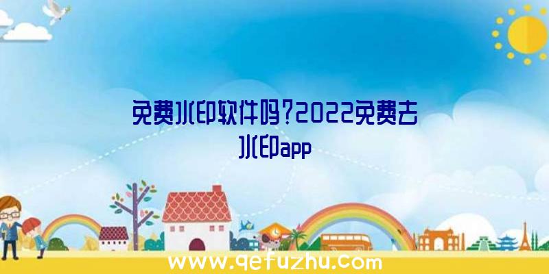 免费水印软件吗？2022免费去水印app