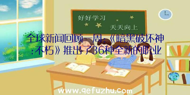 全球新闻回顾一周:《暗黑破坏神:不朽》推出了36种全新的职业