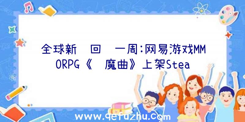 全球新闻回顾一周:网易游戏MMORPG《镇魔曲》上架Stea