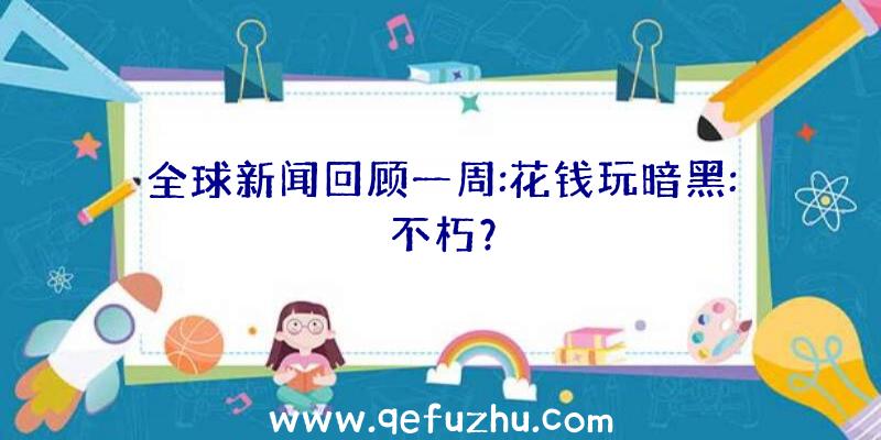 全球新闻回顾一周:花钱玩暗黑:不朽？