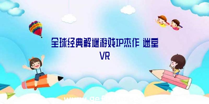 全球经典解谜游戏IP杰作《迷室VR》