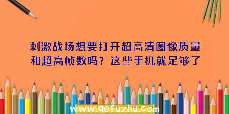 刺激战场想要打开超高清图像质量和超高帧数吗？这些手机就足够了