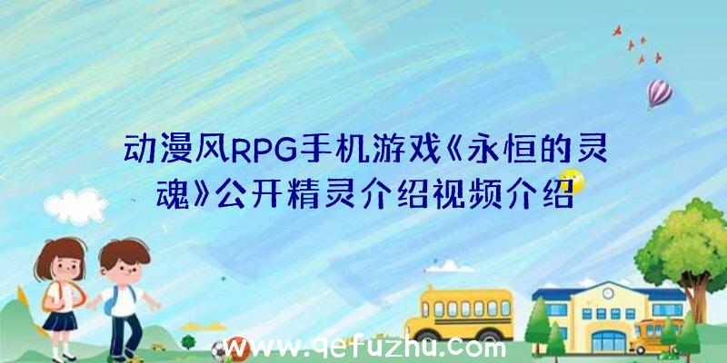 动漫风RPG手机游戏《永恒的灵魂》公开精灵介绍视频介绍