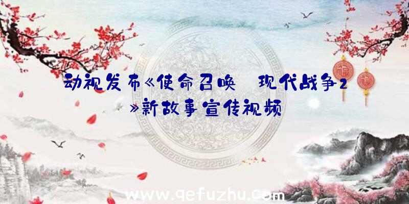 动视发布《使命召唤:现代战争2》新故事宣传视频