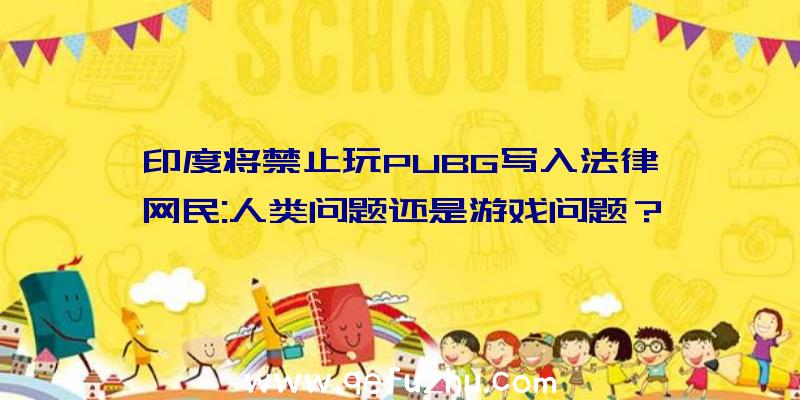 印度将禁止玩PUBG写入法律,网民:人类问题还是游戏问题？