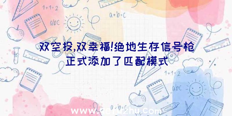 双空投,双幸福!绝地生存信号枪正式添加了匹配模式