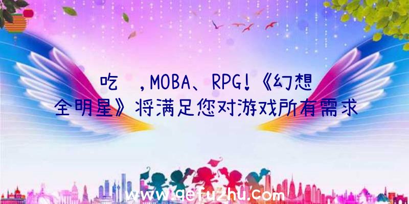 吃鸡,MOBA、RPG!《幻想全明星》将满足您对游戏所有需求