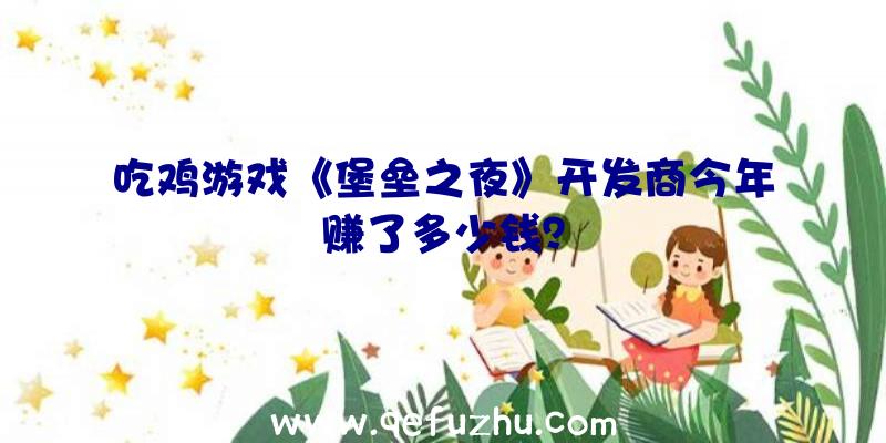 吃鸡游戏《堡垒之夜》开发商今年赚了多少钱？