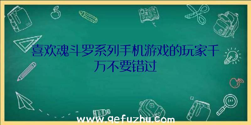 喜欢魂斗罗系列手机游戏的玩家千万不要错过