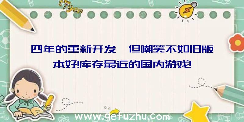 四年的重新开发,但嘲笑不如旧版本好!库存最近的国内游戏!