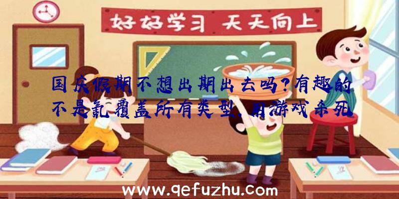 国庆假期不想出期出去吗？有趣的不是氪覆盖所有类型,用游戏杀死