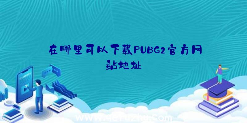 在哪里可以下载PUBG2官方网站地址