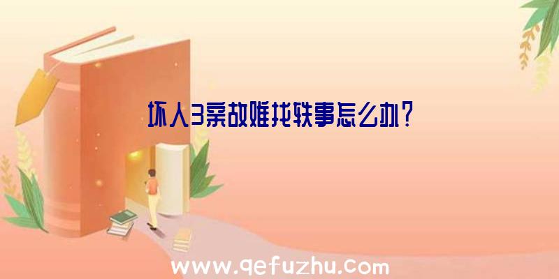 坏人3亲故难找轶事怎么办？