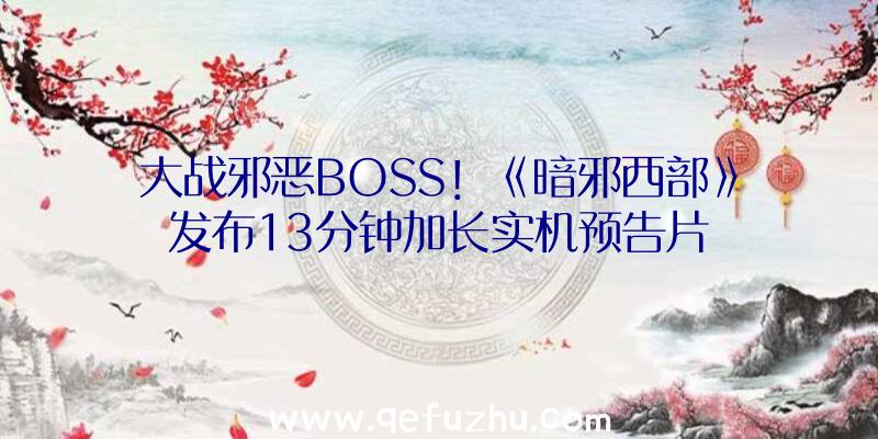 大战邪恶BOSS！《暗邪西部》发布13分钟加长实机预告片