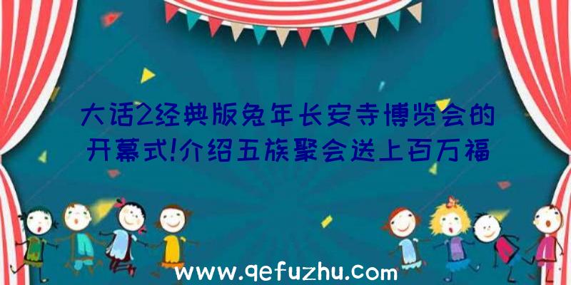 大话2经典版兔年长安寺博览会的开幕式!介绍五族聚会送上百万福