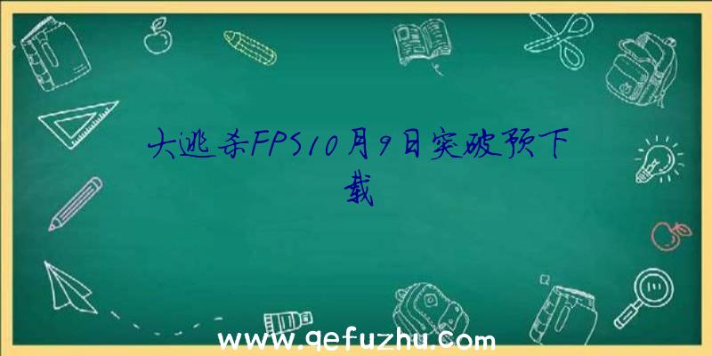 大逃杀FPS10月9日突破预下载