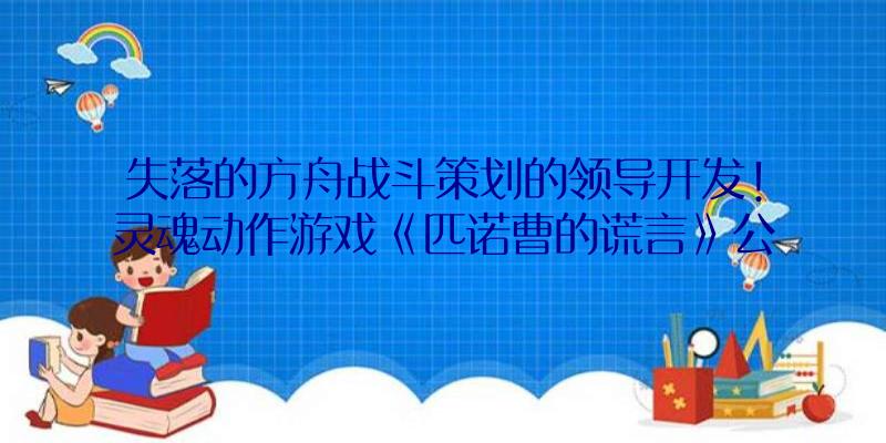 失落的方舟战斗策划的领导开发!灵魂动作游戏《匹诺曹的谎言》公