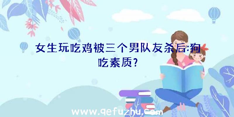 女生玩吃鸡被三个男队友杀后:狗吃素质？