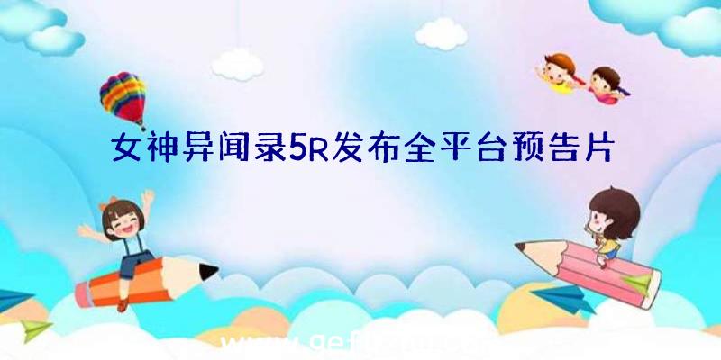 女神异闻录5R发布全平台预告片