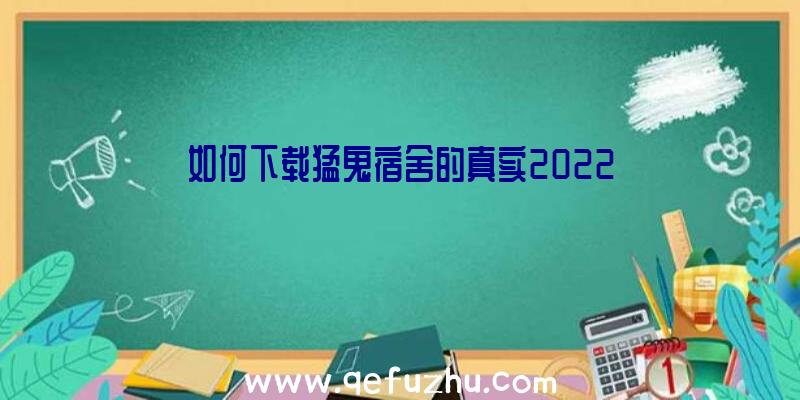 如何下载猛鬼宿舍的真实2022