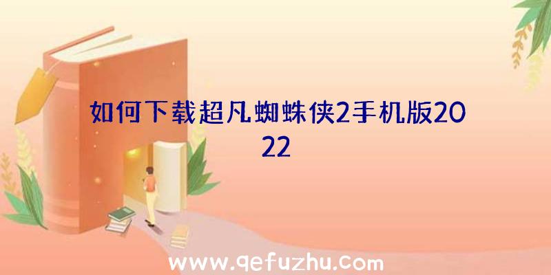 如何下载超凡蜘蛛侠2手机版2022