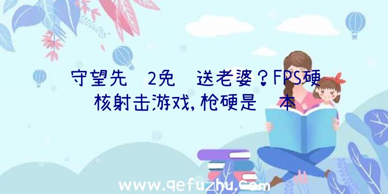 守望先锋2免费送老婆？FPS硬核射击游戏,枪硬是资本