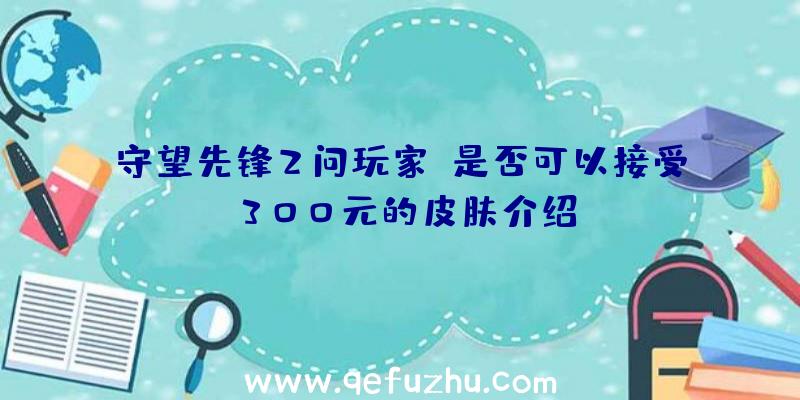 守望先锋2问玩家:是否可以接受300元的皮肤介绍