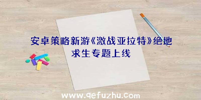 安卓策略新游《激战亚拉特》绝地求生专题上线