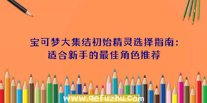 宝可梦大集结初始精灵选择指南：适合新手的最佳角色推荐