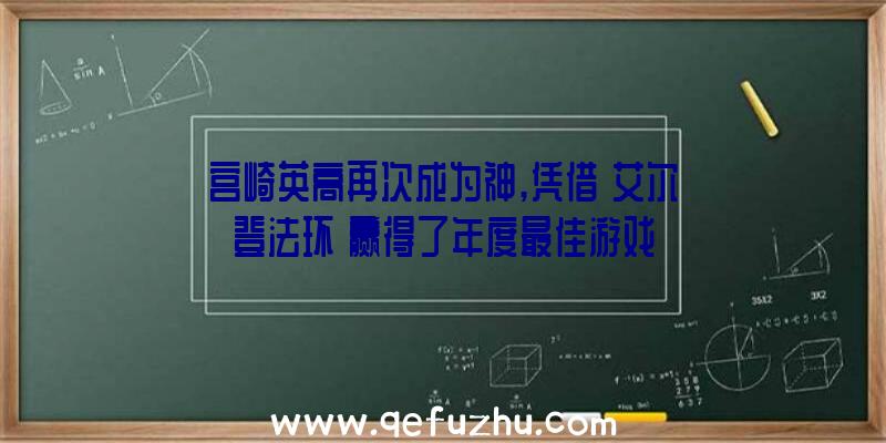 宫崎英高再次成为神,凭借《艾尔登法环》赢得了年度最佳游戏