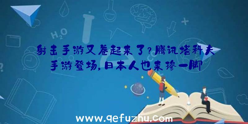 射击手游又卷起来了？腾讯塔科夫手游登场，日本人也来掺一脚