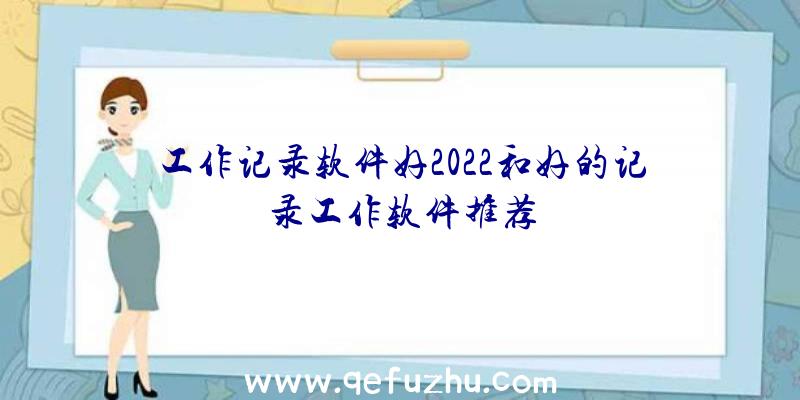 工作记录软件好2022和好的记录工作软件推荐