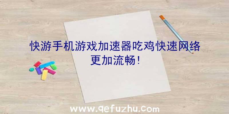 快游手机游戏加速器吃鸡快速网络更加流畅!