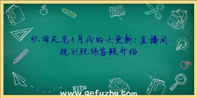 怀旧天龙3月份的大更新!直播间规划现场答疑介绍