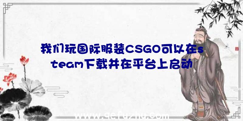 我们玩国际服装CSGO可以在steam下载并在平台上启动