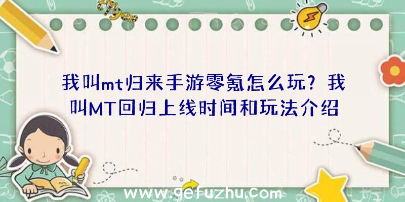 我叫mt归来手游零氪怎么玩？我叫MT回归上线时间和玩法介绍