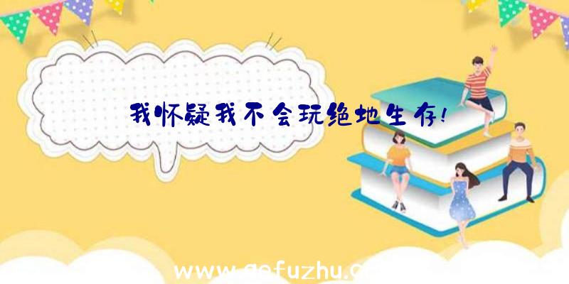 我怀疑我不会玩绝地生存!