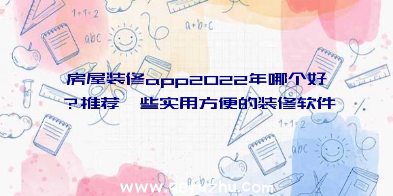 房屋装修app2022年哪个好？推荐一些实用方便的装修软件