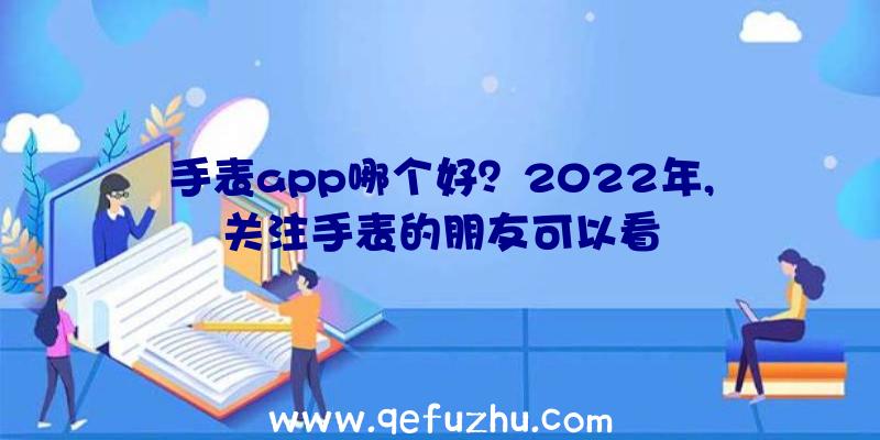 手表app哪个好？2022年,关注手表的朋友可以看