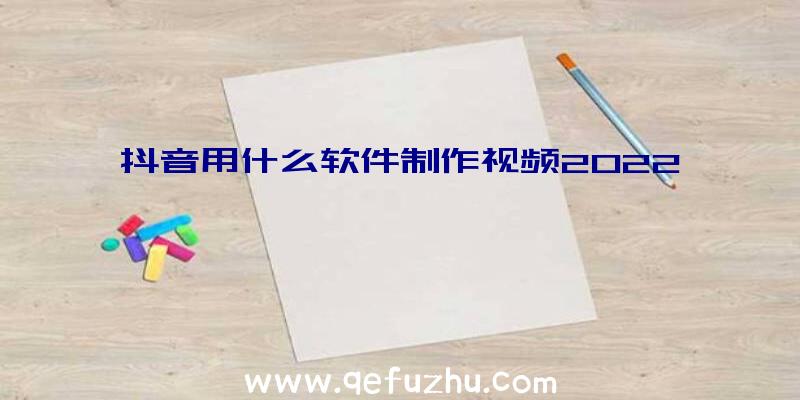 抖音用什么软件制作视频2022