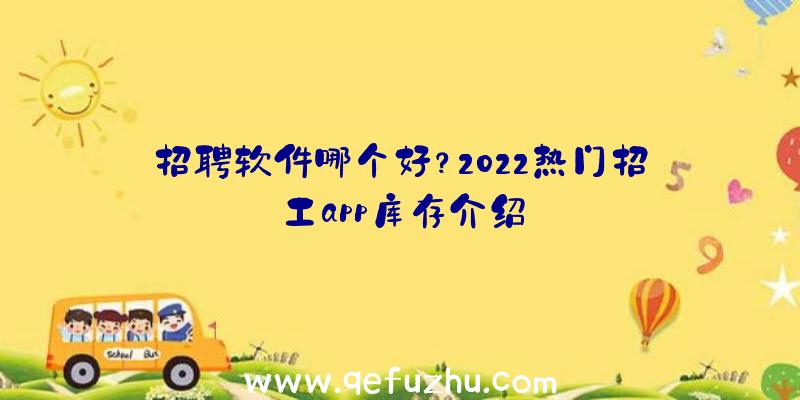 招聘软件哪个好？2022热门招工app库存介绍