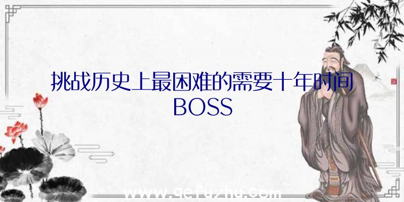 挑战历史上最困难的需要十年时间BOSS