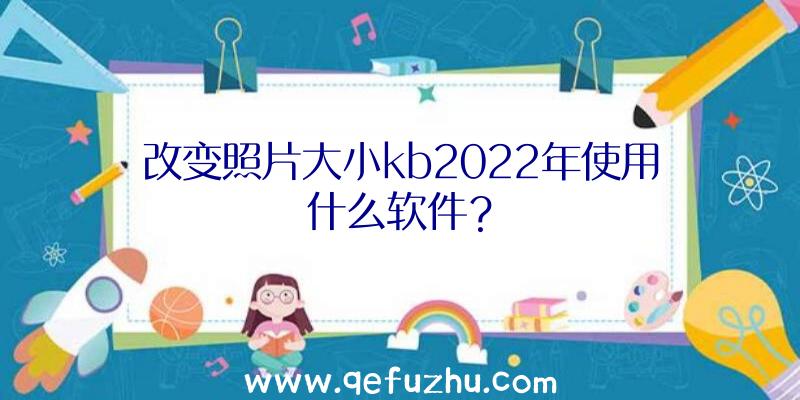 改变照片大小kb2022年使用什么软件？