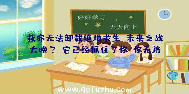 救命无法卸载绝地求生:未来之战太晚了,它已经抓住了你,你无路