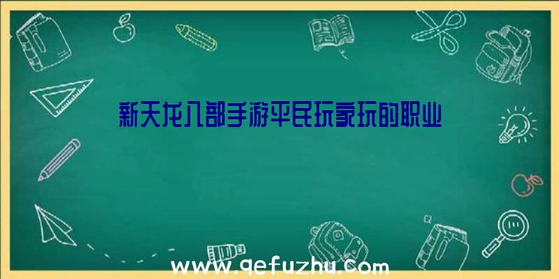 新天龙八部手游平民玩家玩的职业