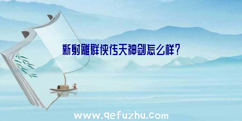 新射雕群侠传天神剑怎么样？