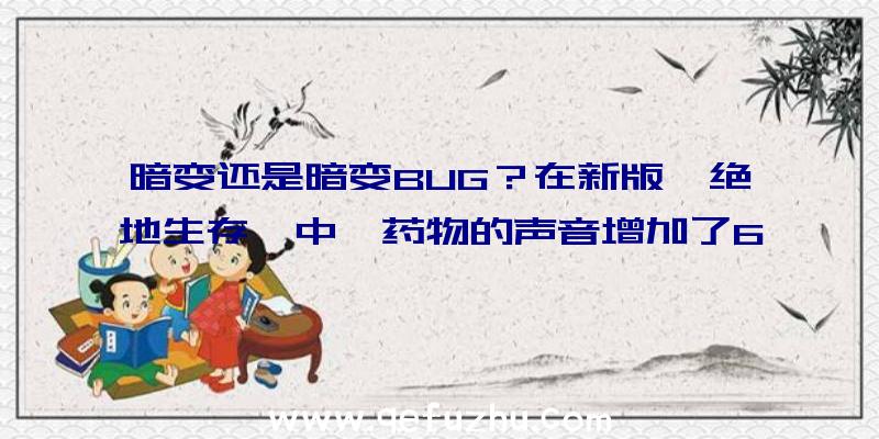 暗变还是暗变BUG？在新版《绝地生存》中,药物的声音增加了6